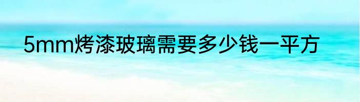 5mm烤漆玻璃需要多少钱一平方