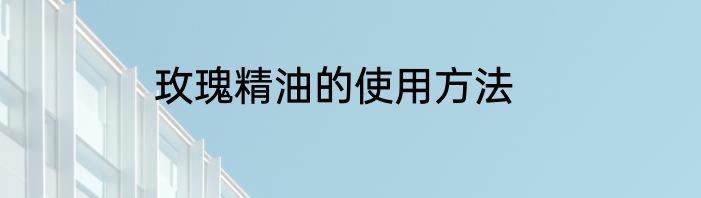玫瑰精油的使用方法