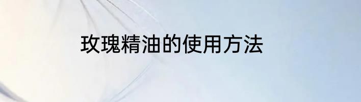 玫瑰精油的使用方法