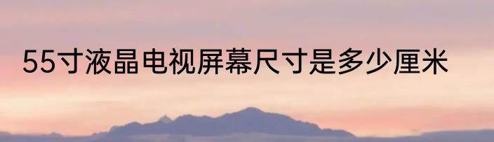 55寸液晶电视屏幕尺寸是多少厘米