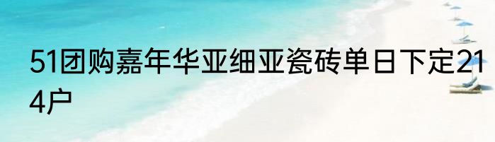 51团购嘉年华亚细亚瓷砖单日下定214户