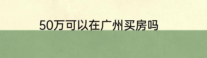 50万可以在广州买房吗