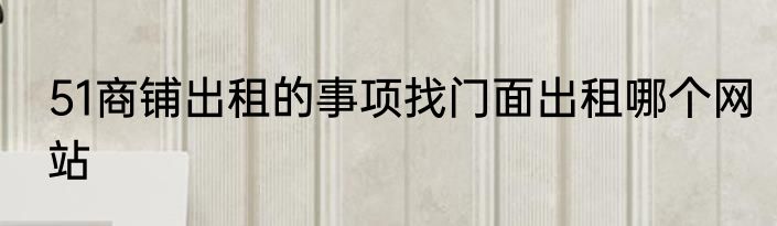 51商铺出租的事项找门面出租哪个网站