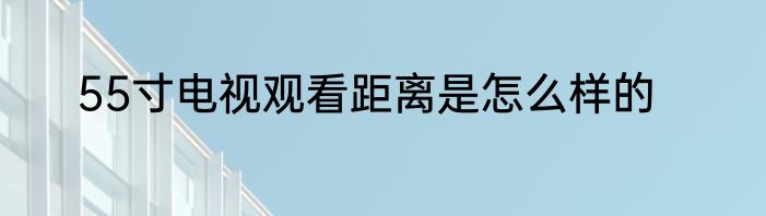 55寸电视观看距离是怎么样的