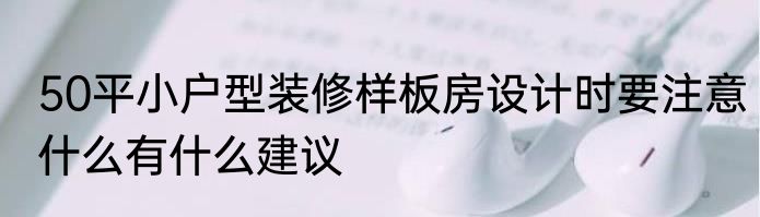 50平小户型装修样板房设计时要注意什么有什么建议