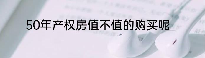 50年产权房值不值的购买呢