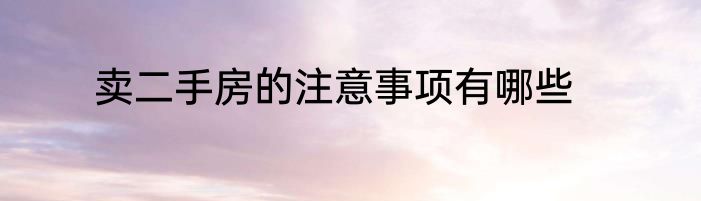 卖二手房的注意事项有哪些