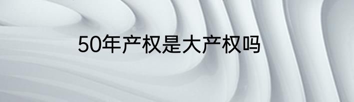 50年产权是大产权吗