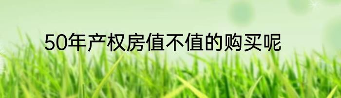 50年产权房值不值的购买呢