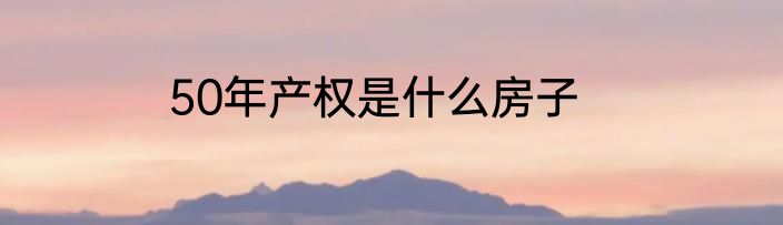 50年产权是什么房子