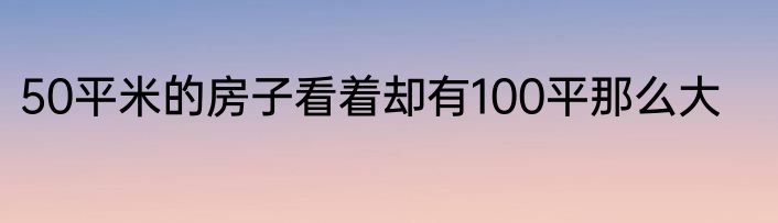 50平米的房子看着却有100平那么大