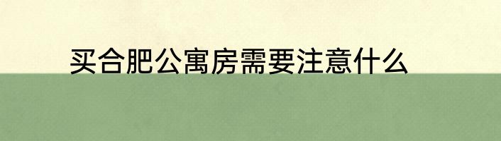 买合肥公寓房需要注意什么