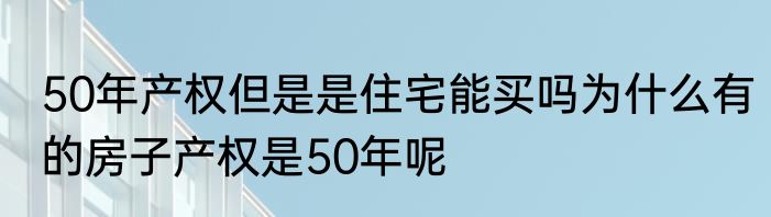 50年产权但是是住宅能买吗为什么有的房子产权是50年呢