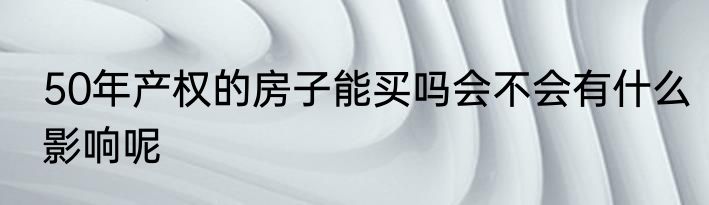 50年产权的房子能买吗会不会有什么影响呢