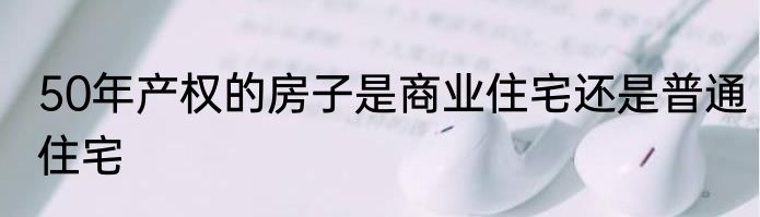 50年产权的房子是商业住宅还是普通住宅