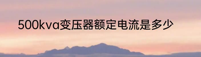 500kva变压器额定电流是多少