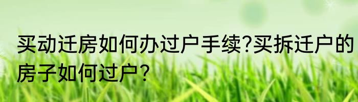 买动迁房如何办过户手续?买拆迁户的房子如何过户?