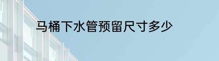 马桶下水管预留尺寸多少
