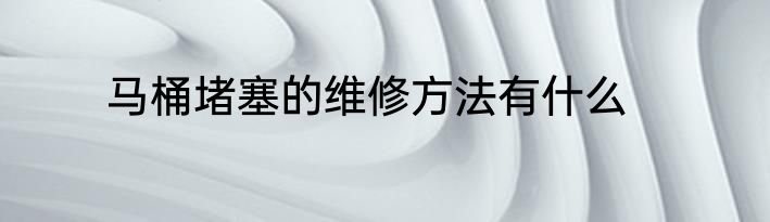 马桶堵塞的维修方法有什么