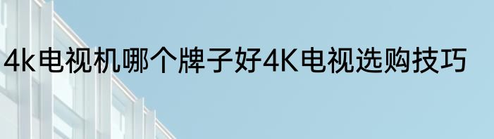 4k电视机哪个牌子好4K电视选购技巧