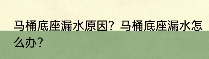 马桶底座漏水原因？马桶底座漏水怎么办？