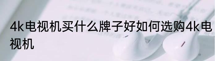 4k电视机买什么牌子好如何选购4k电视机
