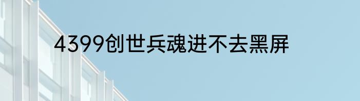 4399创世兵魂进不去黑屏