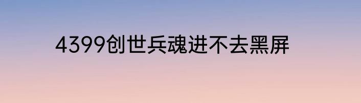 4399创世兵魂进不去黑屏
