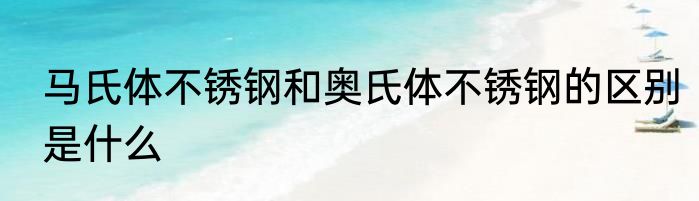 马氏体不锈钢和奥氏体不锈钢的区别是什么