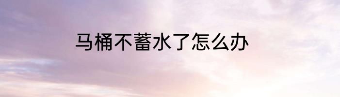 马桶不蓄水了怎么办