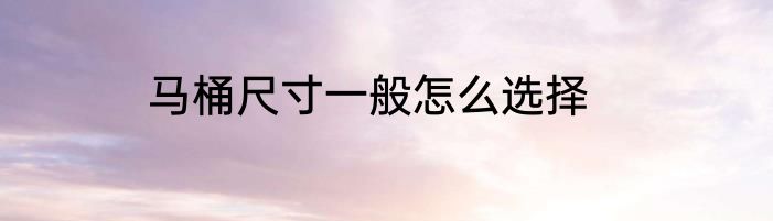 马桶尺寸一般怎么选择