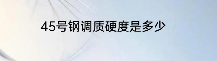 45号钢调质硬度是多少