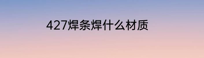 427焊条焊什么材质
