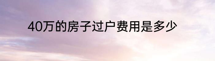 40万的房子过户费用是多少
