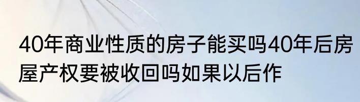40年商业性质的房子能买吗40年后房屋产权要被收回吗如果以后作