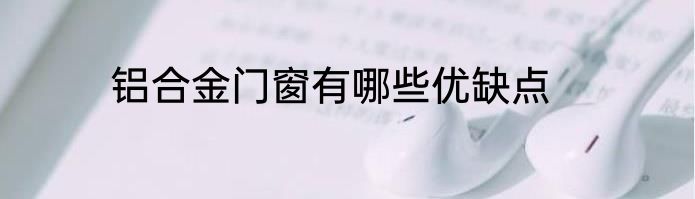 铝合金门窗有哪些优缺点