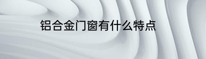 铝合金门窗有什么特点