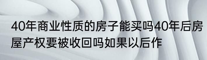 40年商业性质的房子能买吗40年后房屋产权要被收回吗如果以后作