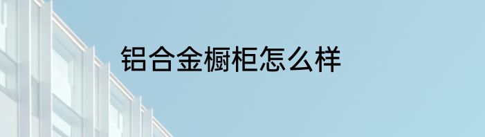 铝合金橱柜怎么样