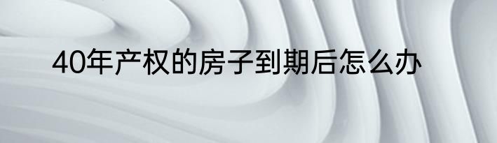 40年产权的房子到期后怎么办