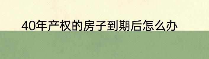 40年产权的房子到期后怎么办