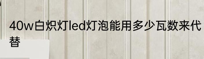 40w白炽灯led灯泡能用多少瓦数来代替