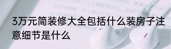 3万元简装修大全包括什么装房子注意细节是什么