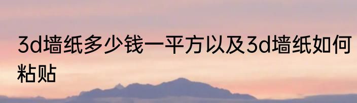 3d墙纸多少钱一平方以及3d墙纸如何粘贴
