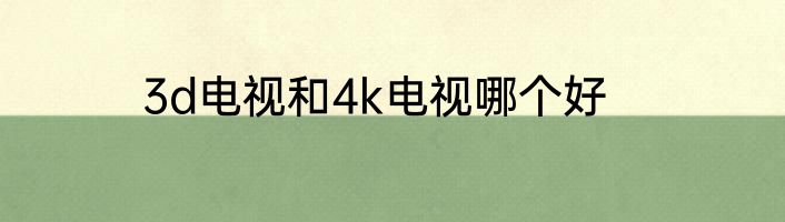 3d电视和4k电视哪个好