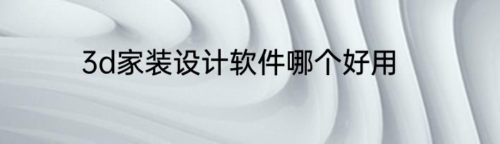 3d家装设计软件哪个好用