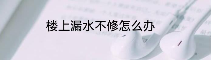 楼上漏水不修怎么办