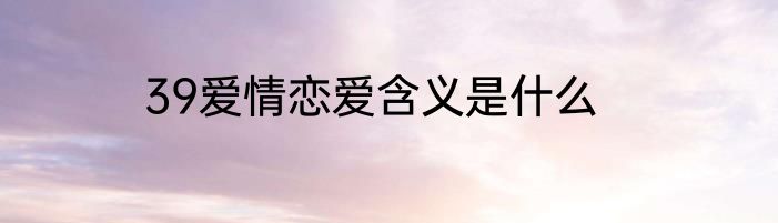 39爱情恋爱含义是什么