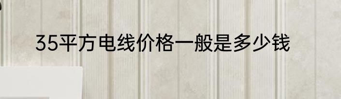 35平方电线价格一般是多少钱