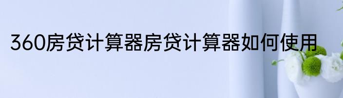 360房贷计算器房贷计算器如何使用